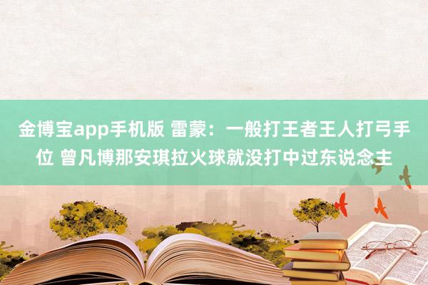 金博宝app手机版 雷蒙：一般打王者王人打弓手位 曾凡博那安琪拉火球就没打中过东说念主