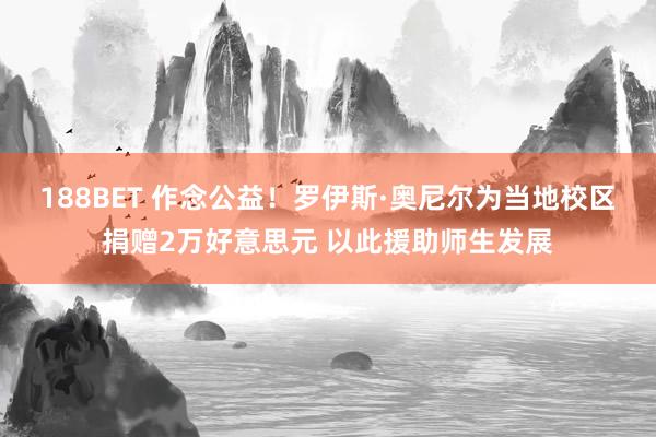 188BET 作念公益！罗伊斯·奥尼尔为当地校区捐赠2万好意思元 以此援助师生发展