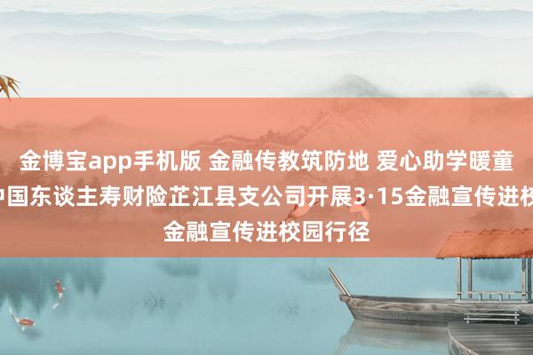 金博宝app手机版 金融传教筑防地 爱心助学暖童心 ——中国东谈主寿财险芷江县支公司开展3·15金融宣传进校园行径