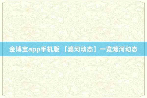 金博宝app手机版 【瀍河动态】一览瀍河动态