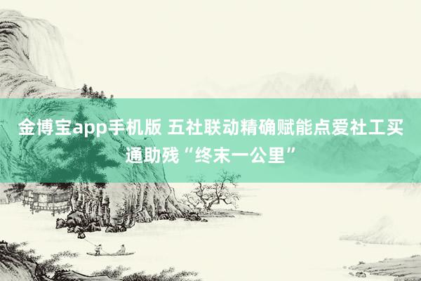 金博宝app手机版 五社联动精确赋能点爱社工买通助残“终末一公里”