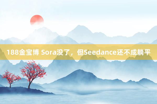 188金宝博 Sora没了，但Seedance还不成躺平