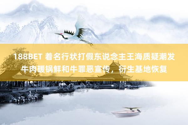 188BET 着名行状打假东说念主王海质疑潮发牛肉暖锅鲜和牛罪恶宣传，衍生基地恢复