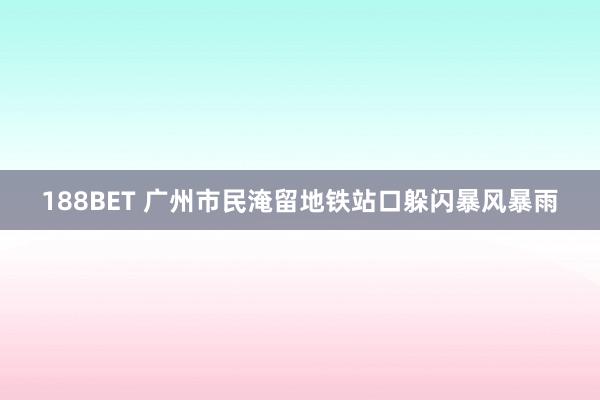188BET 广州市民淹留地铁站口躲闪暴风暴雨