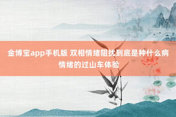 金博宝app手机版 双相情绪阻扰到底是种什么病 情绪的过山车体验
