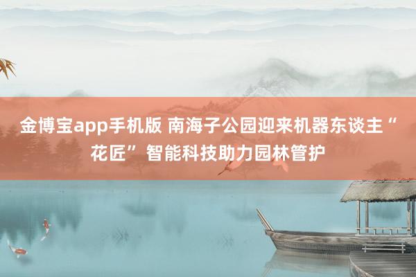 金博宝app手机版 南海子公园迎来机器东谈主“花匠” 智能科技助力园林管护