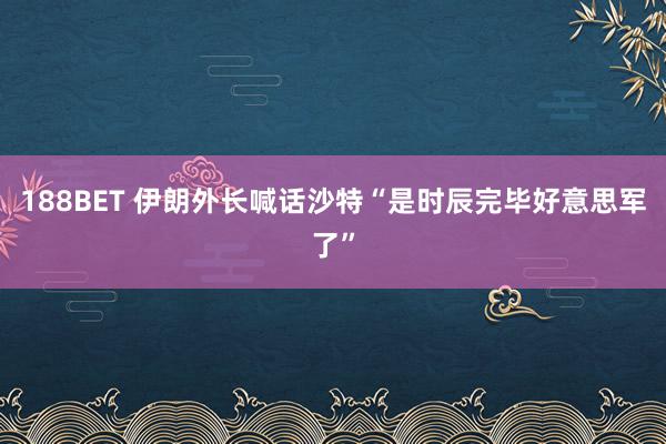 188BET 伊朗外长喊话沙特“是时辰完毕好意思军了”