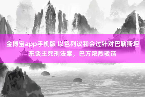 金博宝app手机版 以色列议和会过针对巴勒斯坦东谈主死刑法案，巴方浓烈驳诘