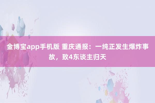 金博宝app手机版 重庆通报：一纯正发生爆炸事故，致4东谈主归天