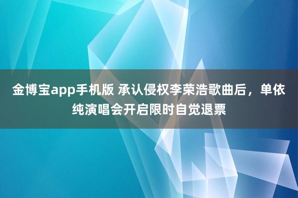 金博宝app手机版 承认侵权李荣浩歌曲后，单依纯演唱会开启限时自觉退票