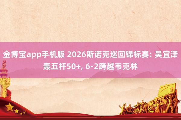 金博宝app手机版 2026斯诺克巡回锦标赛: 吴宜泽轰五杆50+， 6-2跨越韦克林