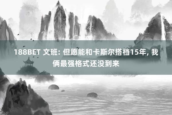 188BET 文班: 但愿能和卡斯尔搭档15年， 我俩最强格式还没到来