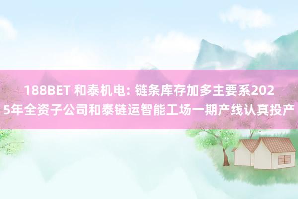 188BET 和泰机电: 链条库存加多主要系2025年全资子公司和泰链运智能工场一期产线认真投产