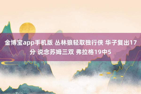 金博宝app手机版 丛林狼轻取独行侠 华子复出17分 说念苏姆三双 弗拉格19中5