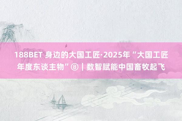 188BET 身边的大国工匠·2025年“大国工匠年度东谈主物”⑧｜数智赋能中国畜牧起飞