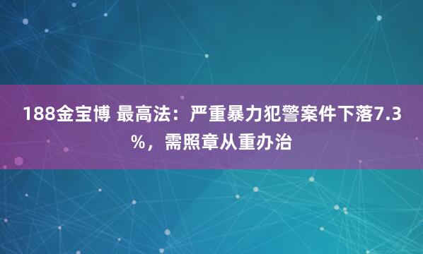 188金宝博 最高法：严重暴力犯警案件下落7.3%，需照章从重办治