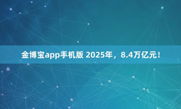 金博宝app手机版 2025年，8.4万亿元！