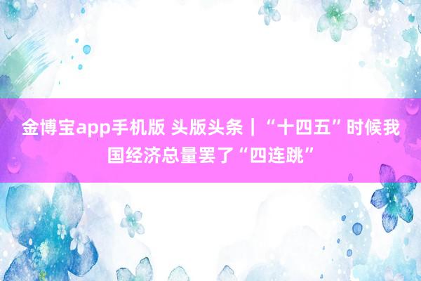 金博宝app手机版 头版头条｜“十四五”时候我国经济总量罢了“四连跳”