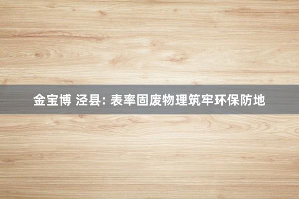 金宝博 泾县: 表率固废物理筑牢环保防地