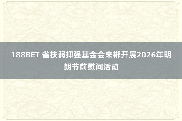 188BET 省扶弱抑强基金会来郴开展2026年明朗节前慰问活动