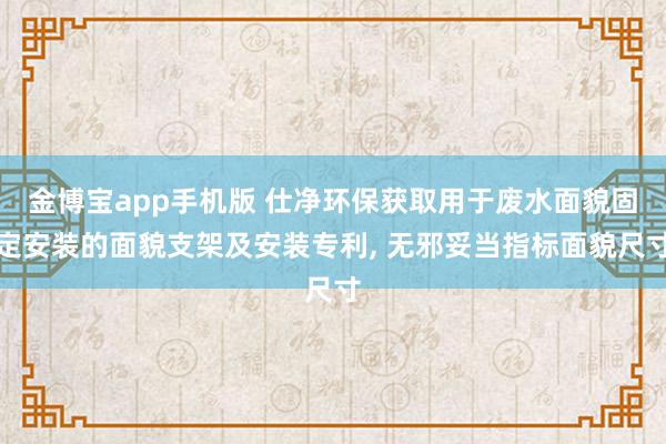 金博宝app手机版 仕净环保获取用于废水面貌固定安装的面貌支架及安装专利， 无邪妥当指标面貌尺寸