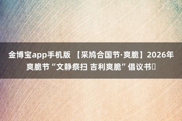 金博宝app手机版 【采鸠合国节·爽脆】2026年爽脆节“文静祭扫 吉利爽脆”倡议书‌