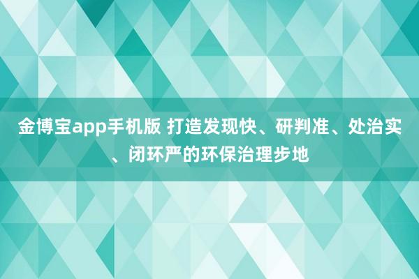 金博宝app手机版 打造发现快、研判准、处治实、闭环严的环保治理步地