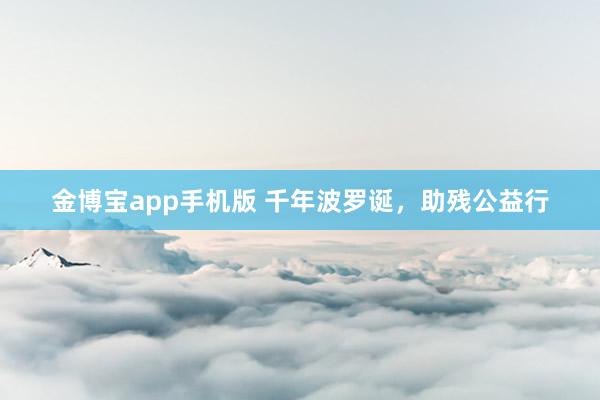 金博宝app手机版 千年波罗诞，助残公益行