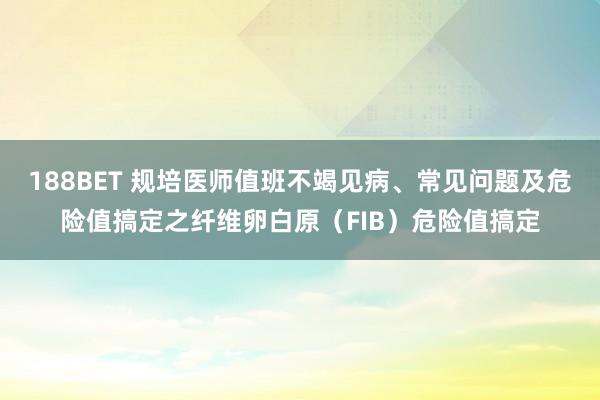 188BET 规培医师值班不竭见病、常见问题及危险值搞定之纤维卵白原（FIB）危险值搞定