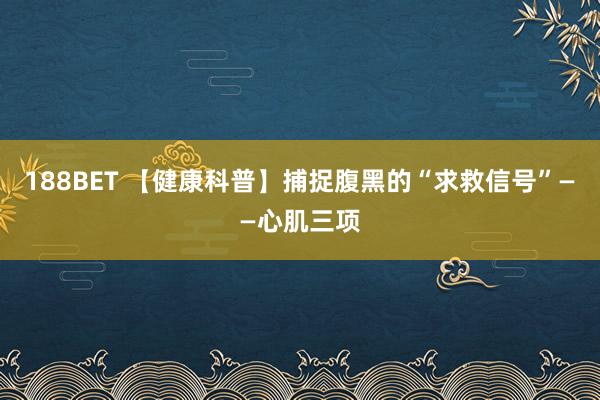 188BET 【健康科普】捕捉腹黑的“求救信号”——心肌三项