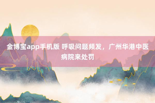 金博宝app手机版 呼吸问题频发，广州华港中医病院来处罚