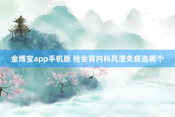 金博宝app手机版 检会肾内科风湿免疫选哪个