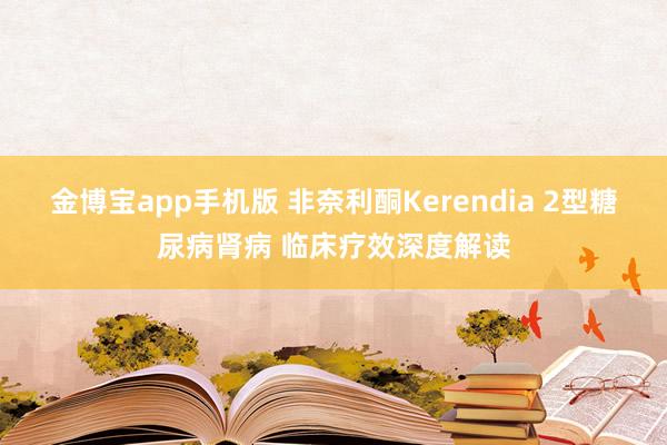 金博宝app手机版 非奈利酮Kerendia 2型糖尿病肾病 临床疗效深度解读