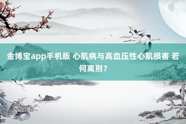 金博宝app手机版 心肌病与高血压性心肌损害 若何离别？