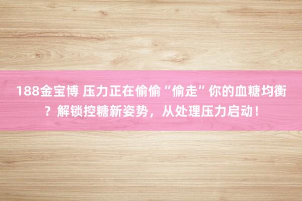 188金宝博 压力正在偷偷“偷走”你的血糖均衡？解锁控糖新姿势，从处理压力启动！