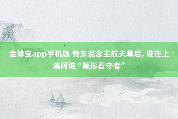 金博宝app手机版 载东说念主航天幕后， 谁在上演阿谁“隐形看守者”
