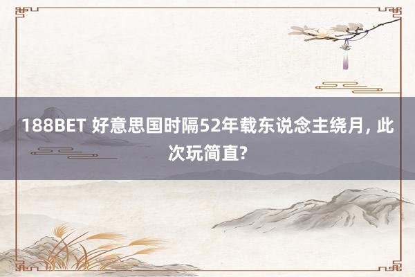 188BET 好意思国时隔52年载东说念主绕月， 此次玩简直?