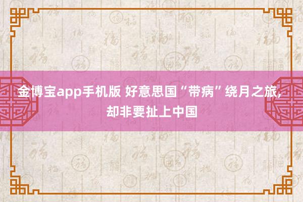 金博宝app手机版 好意思国“带病”绕月之旅， 却非要扯上中国