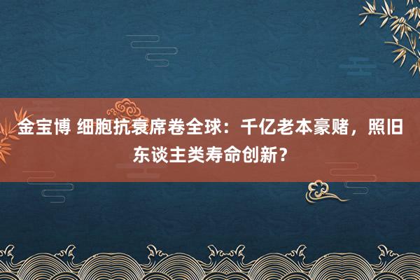 金宝博 细胞抗衰席卷全球：千亿老本豪赌，照旧东谈主类寿命创新？