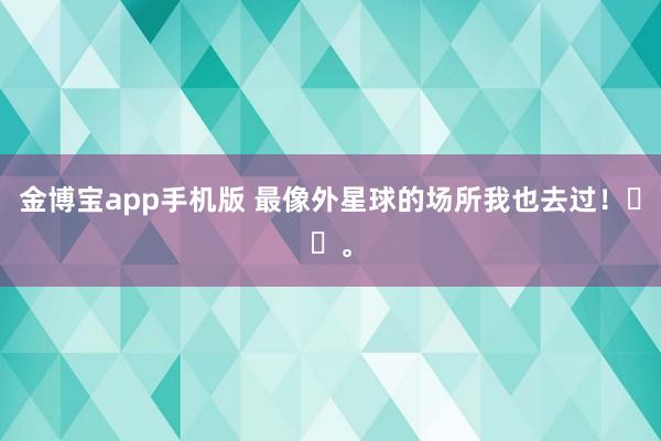 金博宝app手机版 最像外星球的场所我也去过！✌️<a href=
