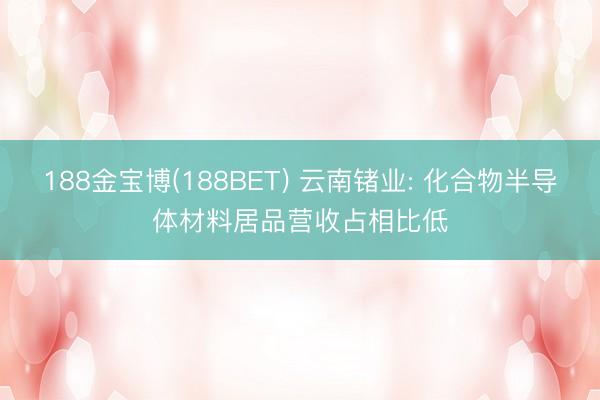 188金宝博(188BET) 云南锗业: 化合物半导体材料居品营收占相比低