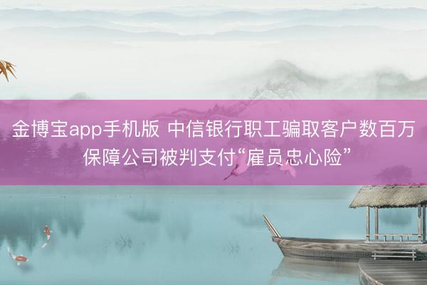 金博宝app手机版 中信银行职工骗取客户数百万 保障公司被判支付“雇员忠心险”