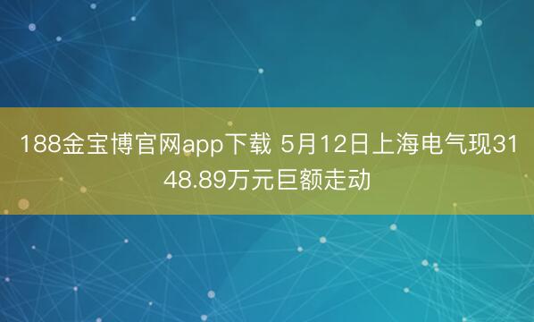 188金宝博官网app下载 5月12日上海电气现3148.89万元巨额走动