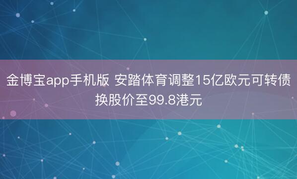 金博宝app手机版 安踏体育调整15亿欧元可转债换股价至99.8港元