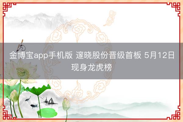 金博宝app手机版 邃晓股份晋级首板 5月12日现身龙虎榜