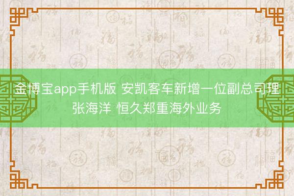 金博宝app手机版 安凯客车新增一位副总司理张海洋 恒久郑重海外业务