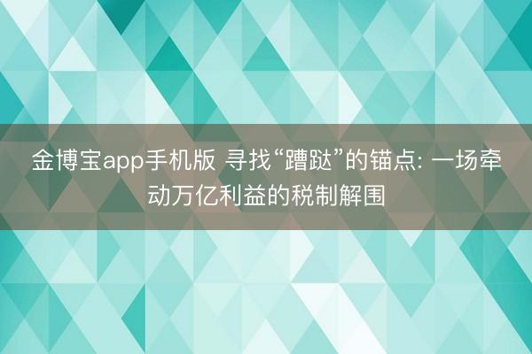 金博宝app手机版 寻找“蹧跶”的锚点: 一场牵动万亿利益的税制解围