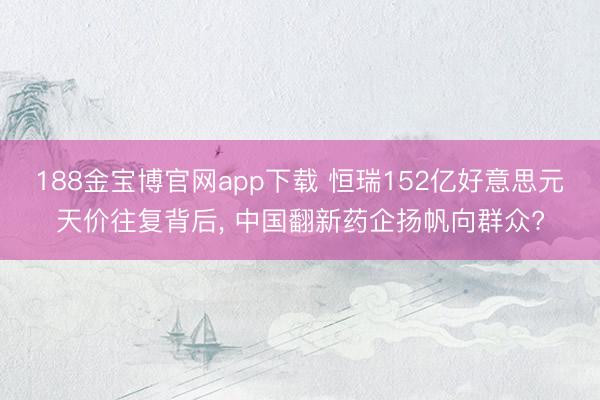 188金宝博官网app下载 恒瑞152亿好意思元天价往复背后， 中国翻新药企扬帆向群众?