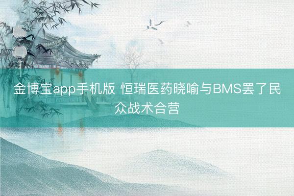 金博宝app手机版 恒瑞医药晓喻与BMS罢了民众战术合营