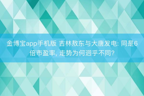 金博宝app手机版 吉林敖东与大唐发电: 同是6倍市盈率， 走势为何迥乎不同?